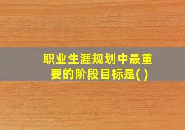 职业生涯规划中最重要的阶段目标是( )